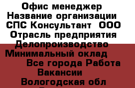 Офис-менеджер › Название организации ­ СПС-Консультант, ООО › Отрасль предприятия ­ Делопроизводство › Минимальный оклад ­ 25 000 - Все города Работа » Вакансии   . Вологодская обл.,Вологда г.